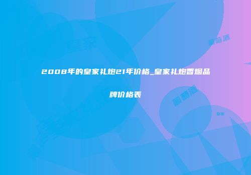 2008年的皇家礼炮21年价格_皇家礼炮香烟品牌价格表