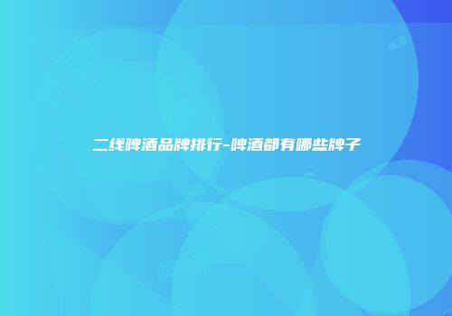 二线啤酒品牌排行-啤酒都有哪些牌子