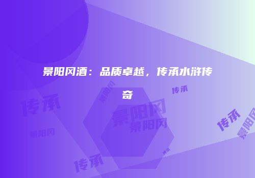 景阳冈酒：品质卓越，传承水浒传奇