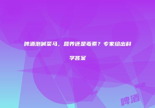 啤酒泡喊菜马，营养还是毒素？专家给出科学答案