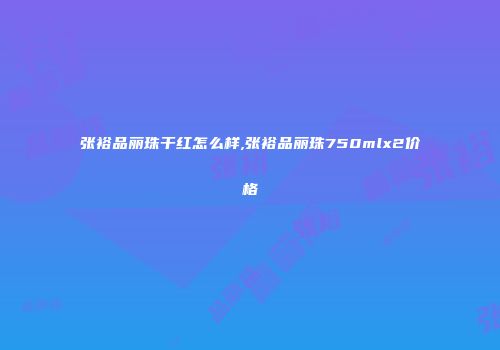 张裕品丽珠干红怎么样,张裕品丽珠750mlx2价格