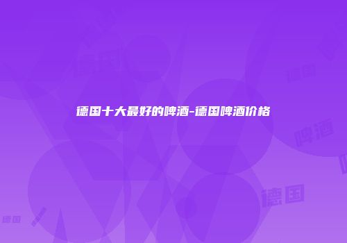 德国十大最好的啤酒-德国啤酒价格