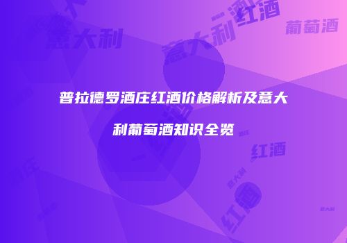 普拉德罗酒庄红酒价格解析及意大利葡萄酒知识全览
