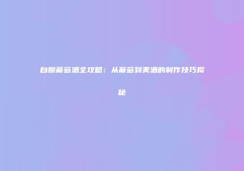 自酿葡萄酒全攻略：从葡萄到美酒的制作技巧揭秘