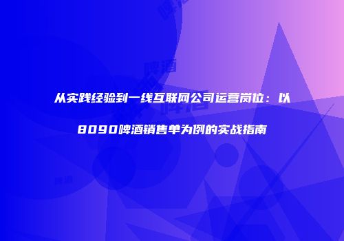 从实践经验到一线互联网公司运营岗位：以8090啤酒销售单为例的实战指南