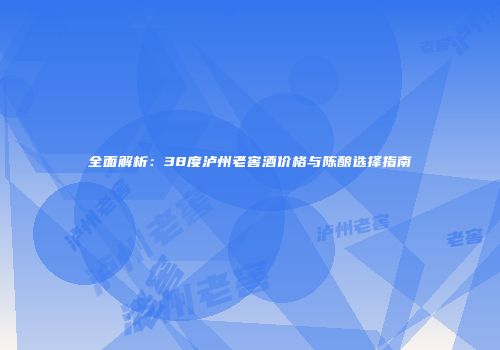 全面解析：38度泸州老窖酒价格与陈酿选择指南