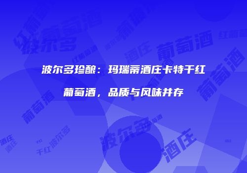 波尔多珍酿：玛瑞蒂酒庄卡特干红葡萄酒，品质与风味并存