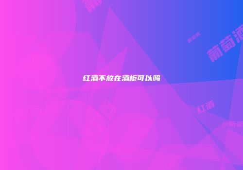 红酒不放在酒柜可以吗