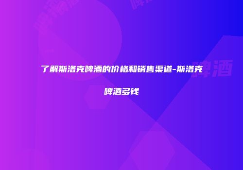 了解斯洛克啤酒的价格和销售渠道-斯洛克啤酒多钱