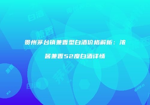 贵州茅台镇兼香型白酒价格解析：浓酱兼香52度白酒详情