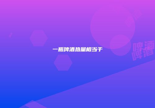一瓶啤酒热量相当于