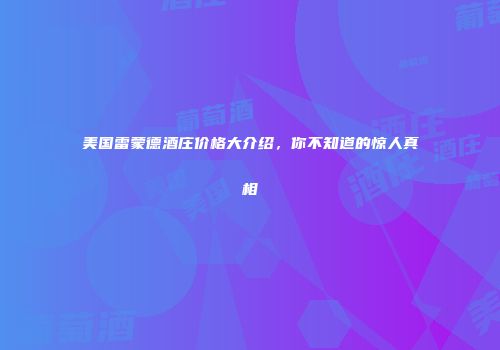 美国雷蒙德酒庄价格大介绍，你不知道的惊人真相