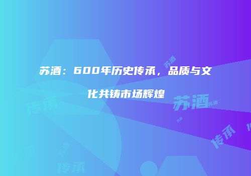 苏酒：600年历史传承，品质与文化共铸市场辉煌