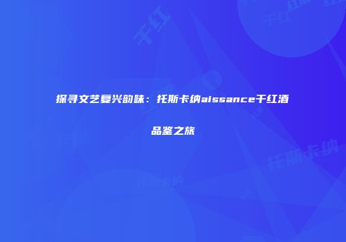探寻文艺复兴韵味：托斯卡纳aissance干红酒品鉴之旅