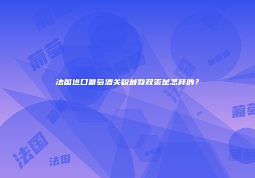 法国进口葡萄酒关税最新政策是怎样的？