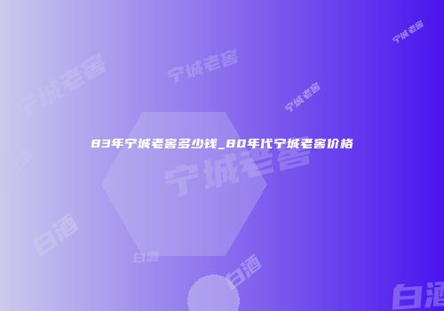 83年宁城老窖多少钱_80年代宁城老窖价格