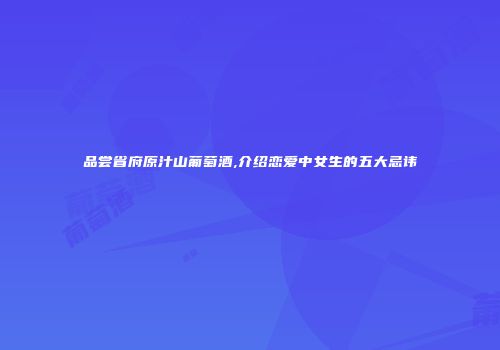 品尝省府原汁山葡萄酒,介绍恋爱中女生的五大忌讳