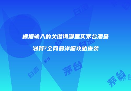 根据输入的关键词哪里买茅台酒最划算?全网最详细攻略来袭