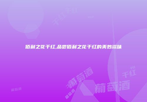 佰利之花干红,品尝佰利之花干红的美妙滋味
