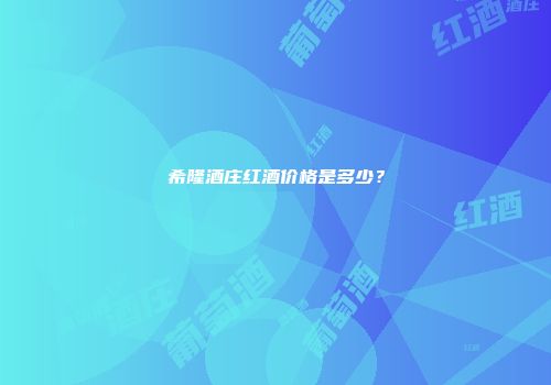 希隆酒庄红酒价格是多少？