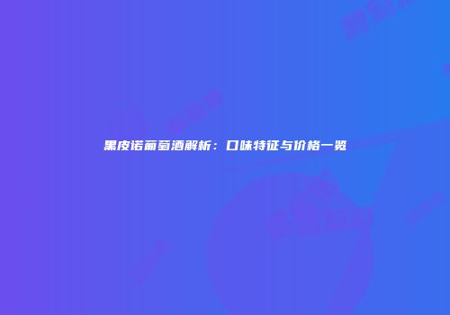 黑皮诺葡萄酒解析：口味特征与价格一览