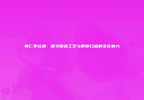 怀仁茅台酒：探寻酿造工艺与醇厚口感的文化魅力