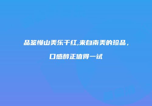 品鉴慢山美乐干红,来自南美的珍品，口感醇正值得一试