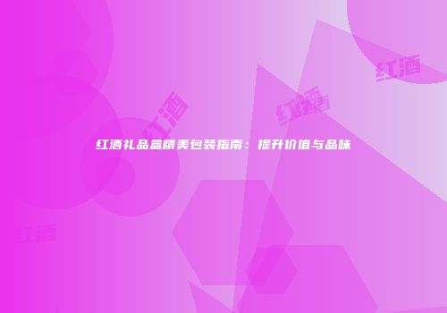 红酒礼品盒精美包装指南：提升价值与品味