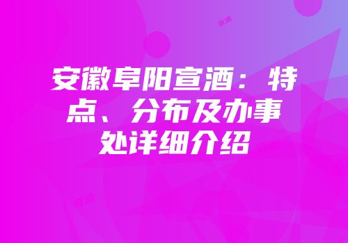 安徽阜阳宣酒：特点、分布及办事处详细介绍