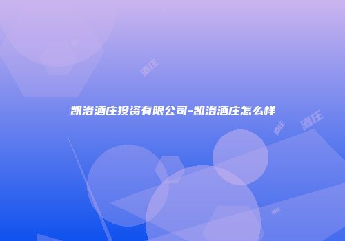 凯洛酒庄投资有限公司-凯洛酒庄怎么样