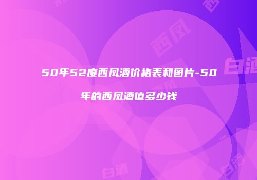 50年52度西凤酒价格表和图片-50年的西凤酒值多少钱