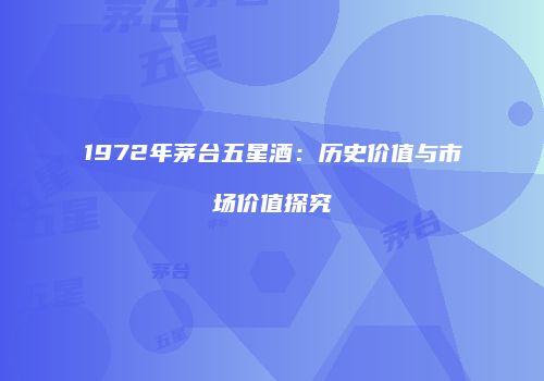 1972年茅台五星酒：历史价值与市场价值探究