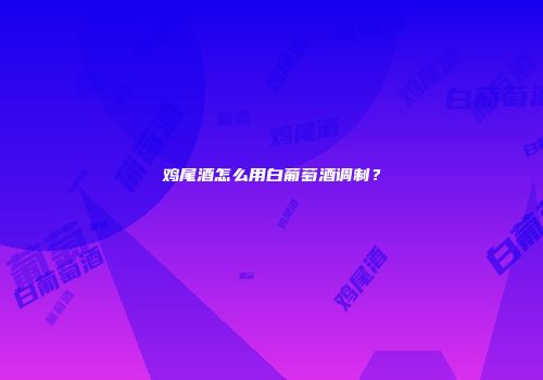 鸡尾酒怎么用白葡萄酒调制？