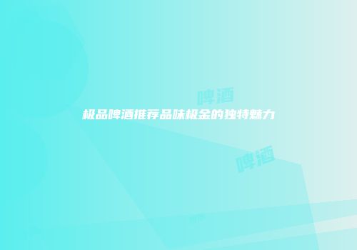 极品啤酒推荐品味极金的独特魅力