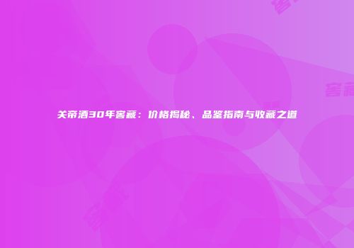 关帝酒30年窖藏：价格揭秘、品鉴指南与收藏之道