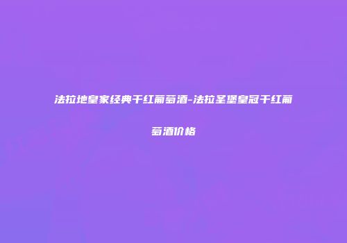 法拉地皇家经典干红葡萄酒-法拉圣堡皇冠干红葡萄酒价格