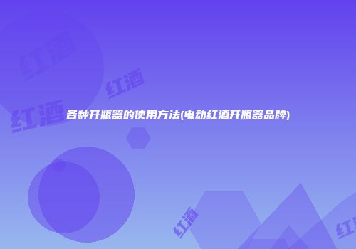 各种开瓶器的使用方法(电动红酒开瓶器品牌)