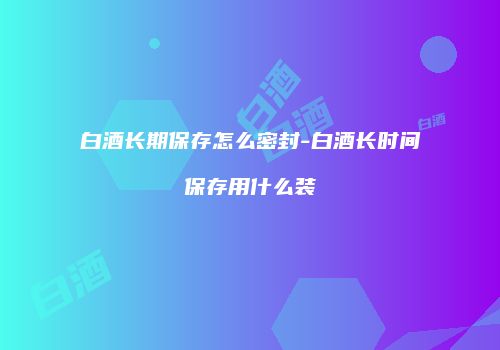 白酒长期保存怎么密封-白酒长时间保存用什么装