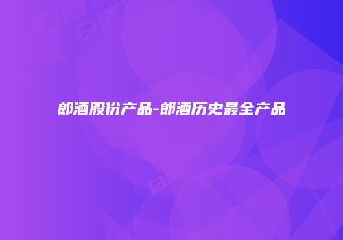 郎酒股份产品-郎酒历史最全产品