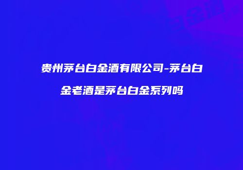 贵州茅台白金酒有限公司-茅台白金老酒是茅台白金系列吗