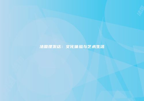 法国理发店：文化体验与艺术生活