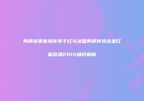 男爵城堡家族传承干红与法国男爵传统古堡红葡萄酒2015知识解析