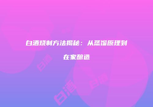 白酒烧制方法揭秘：从蒸馏原理到在家酿造