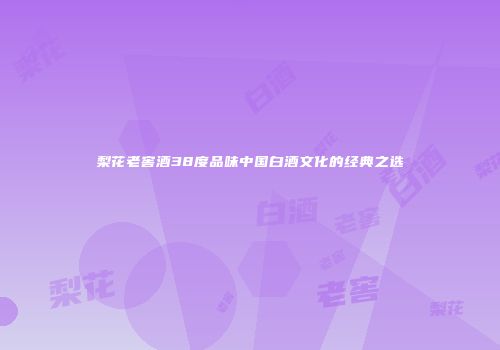 梨花老窖酒38度品味中国白酒文化的经典之选