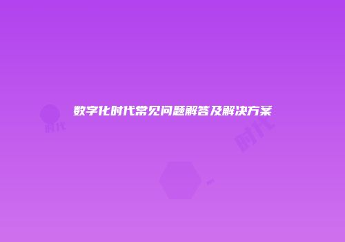 数字化时代常见问题解答及解决方案