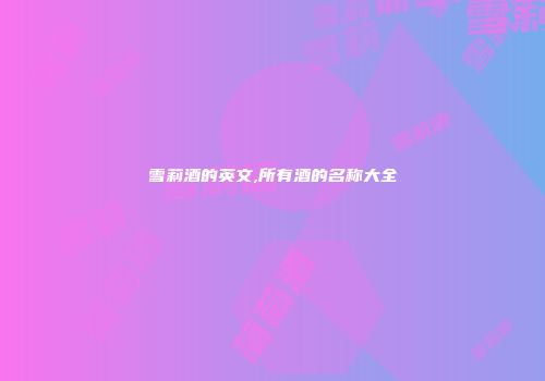 雪莉酒的英文,所有酒的名称大全