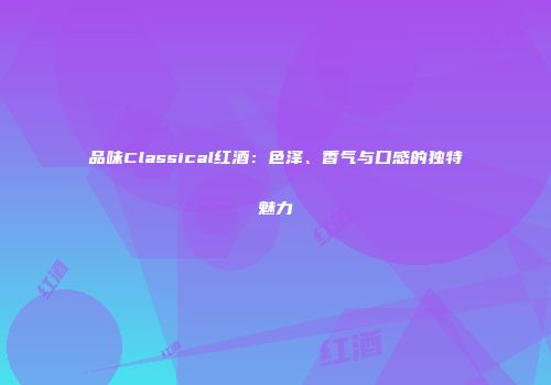 品味Classical红酒：色泽、香气与口感的独特魅力