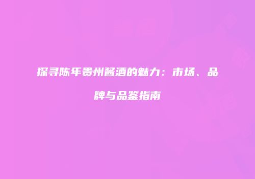 探寻陈年贵州酱酒的魅力：市场、品牌与品鉴指南