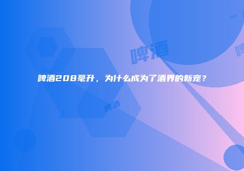 啤酒208毫升，为什么成为了酒界的新宠？