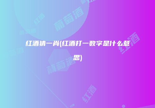 红酒猜一肖(红酒打一数字是什么意思)